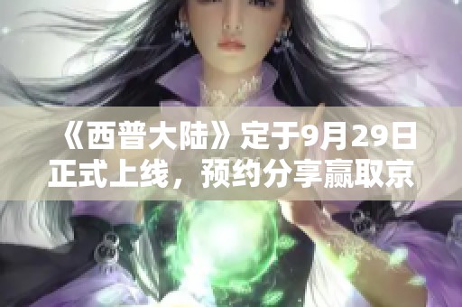 《西普大陆》定于9月29日正式上线，预约分享赢取京东卡和丰厚周边礼品