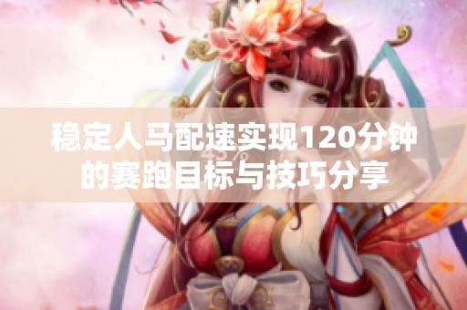 稳定人马配速实现120分钟的赛跑目标与技巧分享