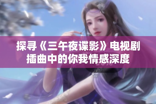 探寻《三午夜谍影》电视剧插曲中的你我情感深度