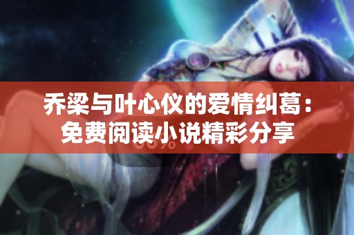 乔梁与叶心仪的爱情纠葛：免费阅读小说精彩分享