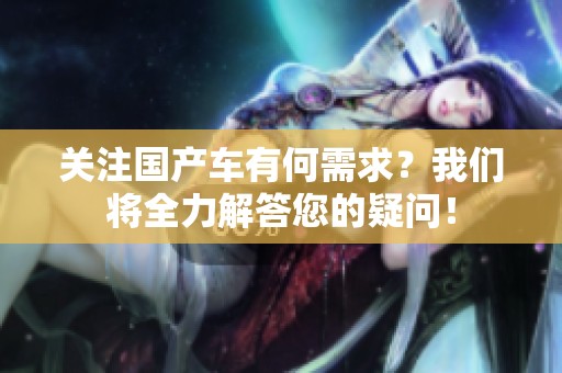 关注国产车有何需求？我们将全力解答您的疑问！
