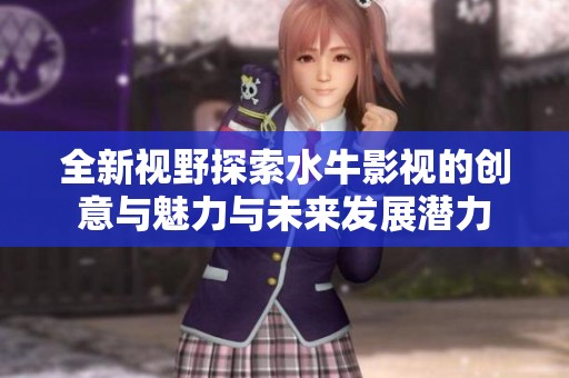 全新视野探索水牛影视的创意与魅力与未来发展潜力