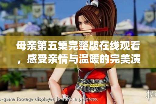 母亲第五集完整版在线观看，感受亲情与温暖的完美演绎