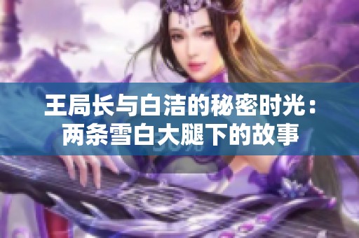 王局长与白洁的秘密时光：两条雪白大腿下的故事