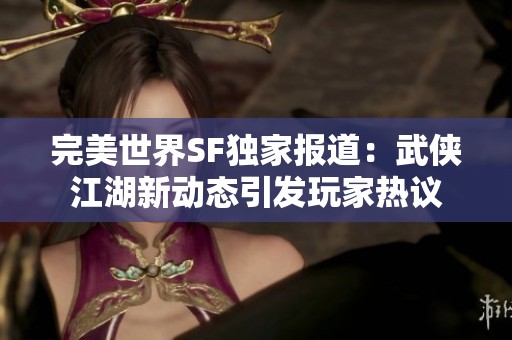 完美世界SF独家报道：武侠江湖新动态引发玩家热议
