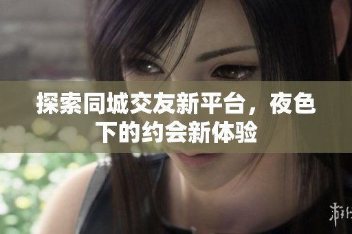 探索同城交友新平台，夜色下的约会新体验