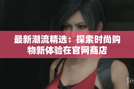 最新潮流精选：探索时尚购物新体验在官网商店