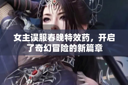 女主误服春晚特效药，开启了奇幻冒险的新篇章