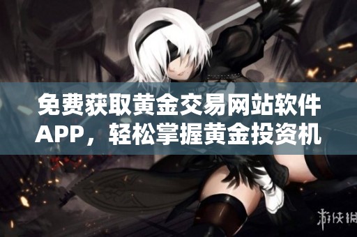 免费获取黄金交易网站软件APP，轻松掌握黄金投资机会