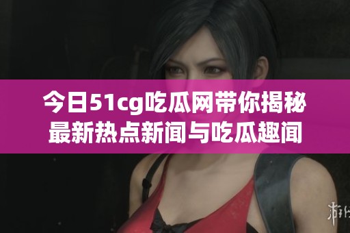 今日51cg吃瓜网带你揭秘最新热点新闻与吃瓜趣闻