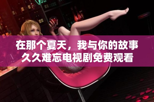 在那个夏天，我与你的故事久久难忘电视剧免费观看