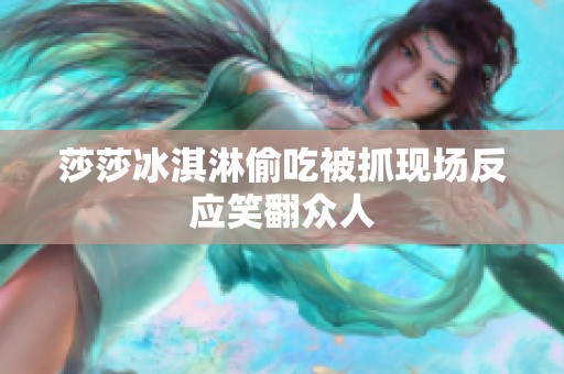 莎莎冰淇淋偷吃被抓现场反应笑翻众人