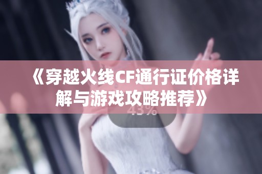 《穿越火线CF通行证价格详解与游戏攻略推荐》