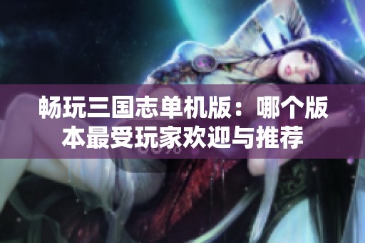畅玩三国志单机版：哪个版本最受玩家欢迎与推荐