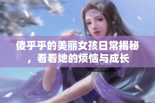 傻乎乎的美丽女孩日常揭秘，看看她的烦恼与成长