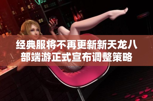 经典服将不再更新新天龙八部端游正式宣布调整策略