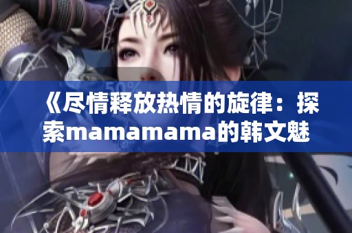 《尽情释放热情的旋律：探索mamamama的韩文魅力》