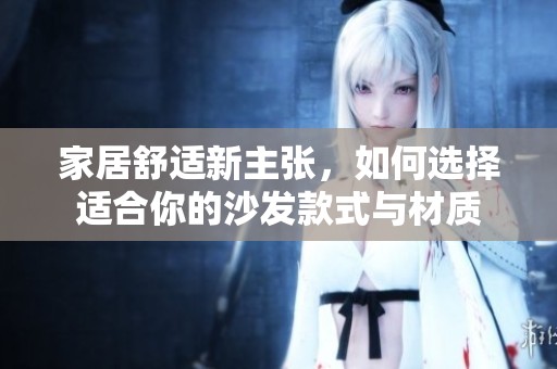 家居舒适新主张，如何选择适合你的沙发款式与材质