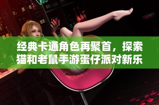 经典卡通角色再聚首，探索猫和老鼠手游蛋仔派对新乐趣