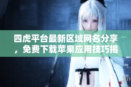 四虎平台最新区域网名分享，免费下载苹果应用技巧揭秘