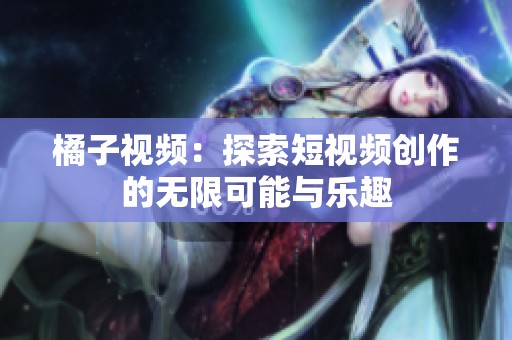 橘子视频：探索短视频创作的无限可能与乐趣