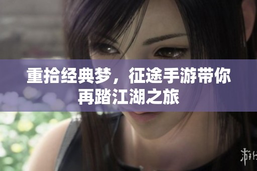 重拾经典梦，征途手游带你再踏江湖之旅
