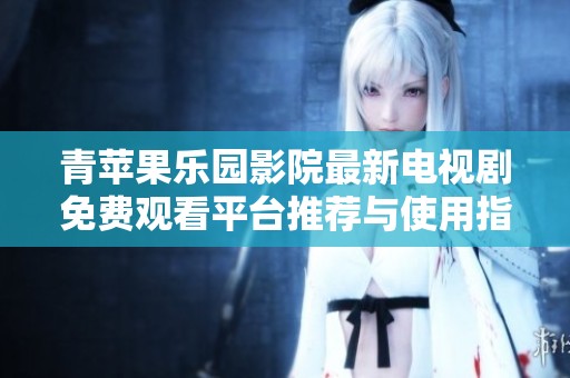青苹果乐园影院最新电视剧免费观看平台推荐与使用指南