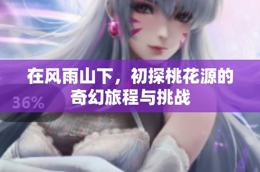 在风雨山下，初探桃花源的奇幻旅程与挑战