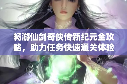 畅游仙剑奇侠传新纪元全攻略，助力任务快速通关体验之旅