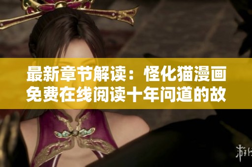 最新章节解读：怪化猫漫画免费在线阅读十年问道的故事探索