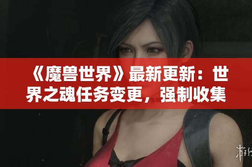 《魔兽世界》最新更新：世界之魂任务变更，强制收集机制调整解析