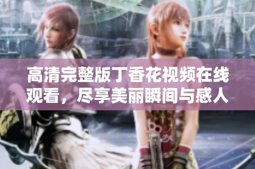 高清完整版丁香花视频在线观看，尽享美丽瞬间与感人故事