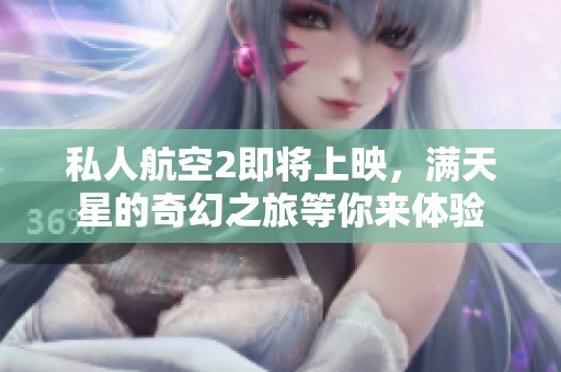 私人航空2即将上映，满天星的奇幻之旅等你来体验