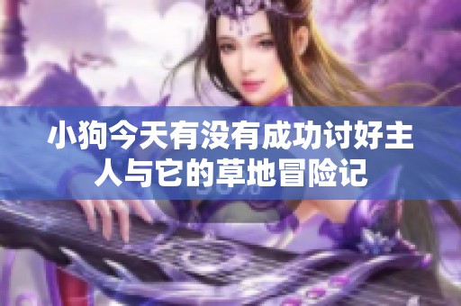 小狗今天有没有成功讨好主人与它的草地冒险记