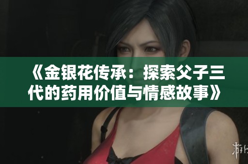 《金银花传承：探索父子三代的药用价值与情感故事》