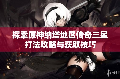 探索原神纳塔地区传奇三星打法攻略与获取技巧