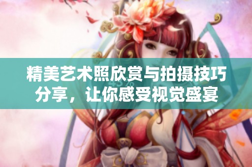 精美艺术照欣赏与拍摄技巧分享，让你感受视觉盛宴