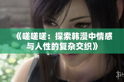 《嗟嗟嗟：探索韩漫中情感与人性的复杂交织》