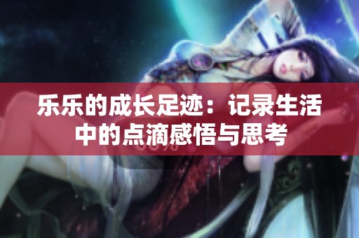 乐乐的成长足迹：记录生活中的点滴感悟与思考