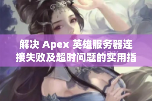 解决 Apex 英雄服务器连接失败及超时问题的实用指南
