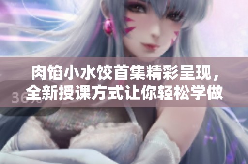 肉馅小水饺首集精彩呈现，全新授课方式让你轻松学做美味饺子
