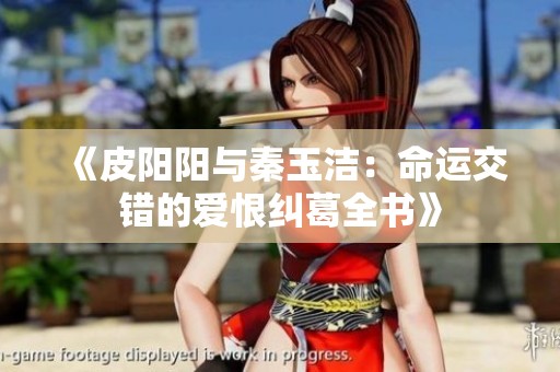 《皮阳阳与秦玉洁：命运交错的爱恨纠葛全书》
