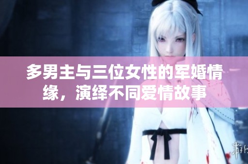 多男主与三位女性的军婚情缘，演绎不同爱情故事