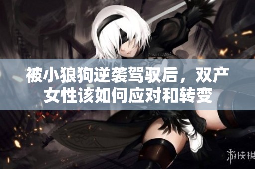 被小狼狗逆袭驾驭后，双产女性该如何应对和转变