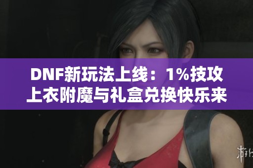 DNF新玩法上线：1%技攻上衣附魔与礼盒兑换快乐来袭