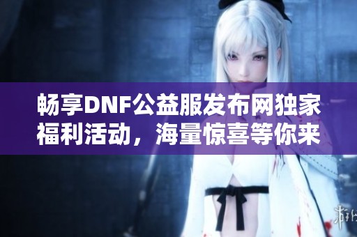 畅享DNF公益服发布网独家福利活动，海量惊喜等你来拿