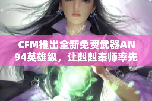 CFM推出全新免费武器AN94英雄级，让赳赳秦师率先体验