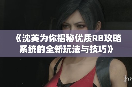 《沈芙为你揭秘优质RB攻略系统的全新玩法与技巧》