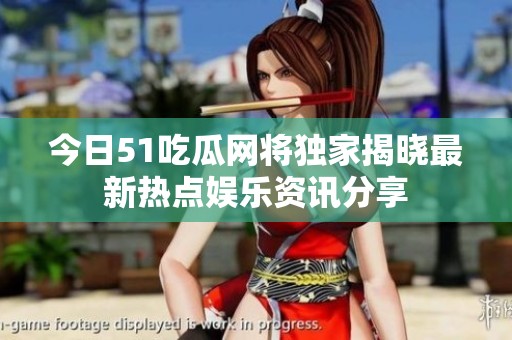 今日51吃瓜网将独家揭晓最新热点娱乐资讯分享