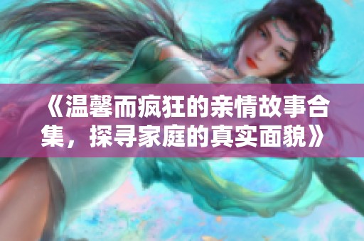 《温馨而疯狂的亲情故事合集，探寻家庭的真实面貌》